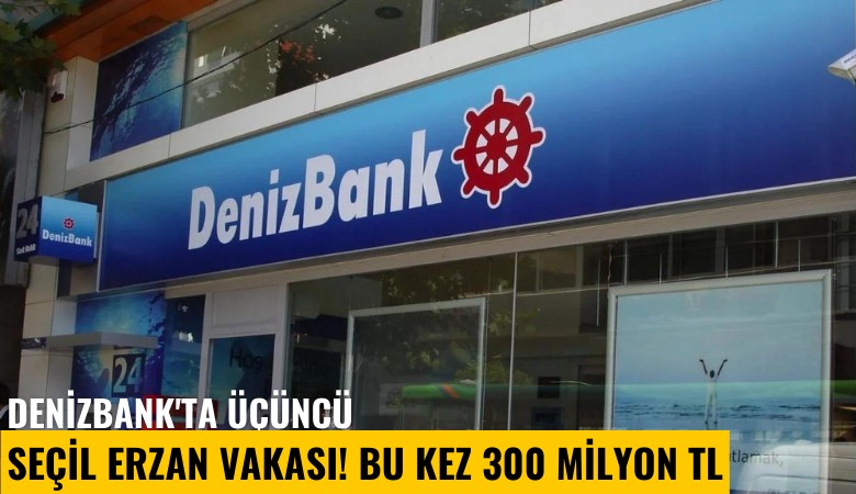 Denizbank'ta üçüncü Seçil Erzan vakası! Bu kez 300 milyon Lira
