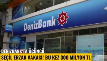 Denizbank'ta üçüncü Seçil Erzan vakası! Bu kez 300 milyon Lira