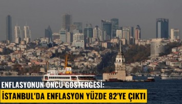 Enflasyonun öncü göstergesi: İstanbul'da enflasyon yüzde 82'ye çıktı