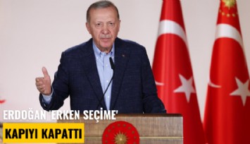 Erdoğan 'Erken seçime' kapıyı kapattı