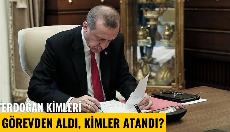 Erdoğan kimleri görevden aldı, kimler atandı?