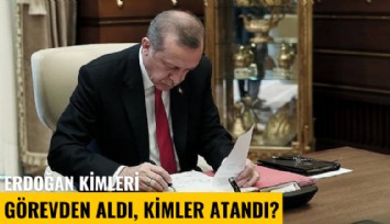 Erdoğan kimleri görevden aldı, kimler atandı?