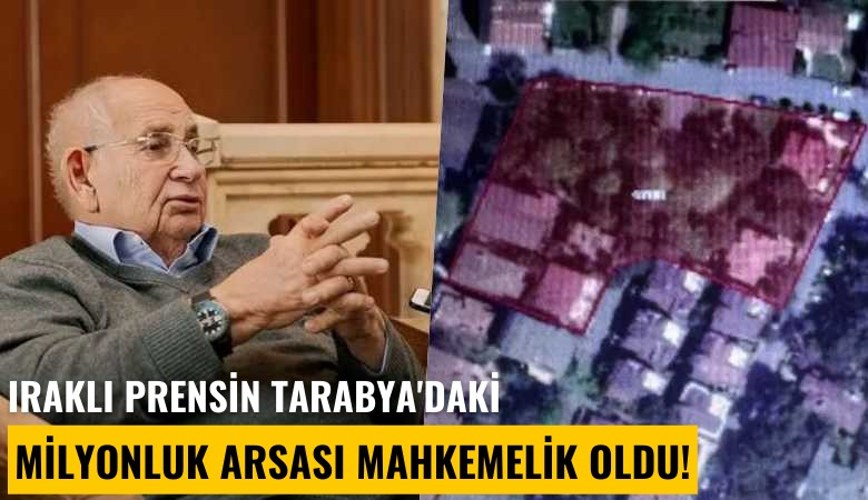 Iraklı prensin Tarabya'daki milyonluk arsası mahkemelik oldu!