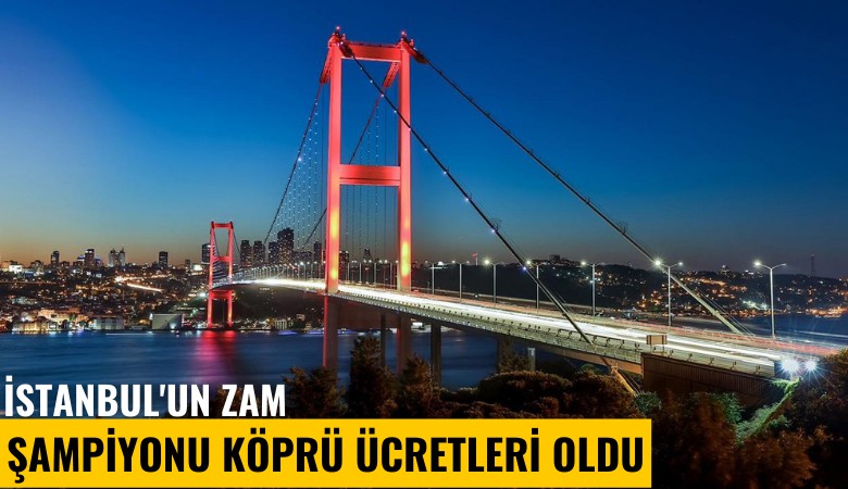 İstanbul'un zam şampiyonu köprü ücretleri oldu