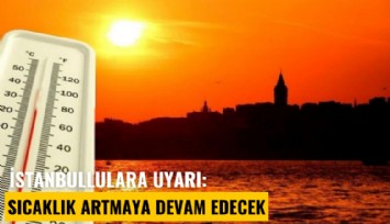 İstanbullulara uyarı: Sıcaklık artmaya devam edecek