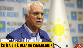 Koray Aydın, İYİ Parti'den istifa etti: Allaha ısmarladık