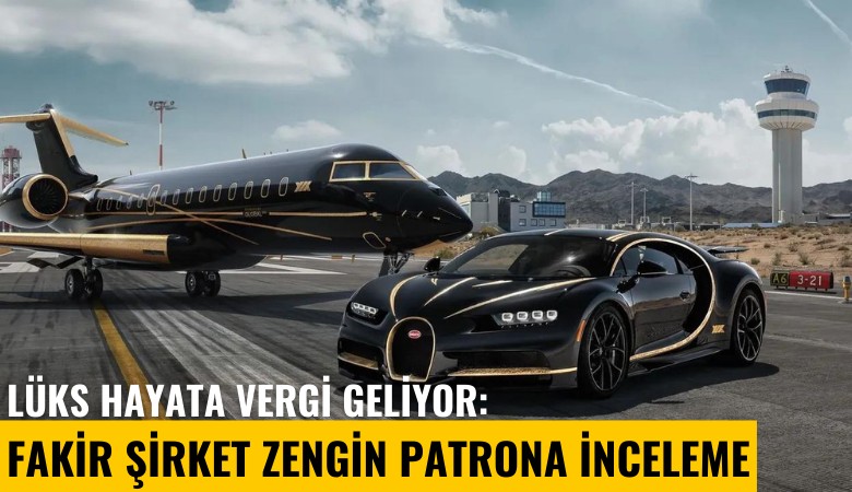 Lüks hayata vergi geliyor: Fakir şirket zengin patrona inceleme