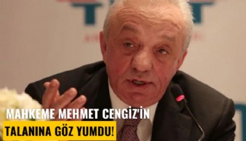 Mahkeme Mehmet Cengiz'in talanına göz yumdu!