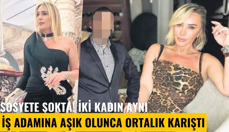 Sosyete şokta! İki kadın aynı iş adamına aşık olunca ortalık karıştı