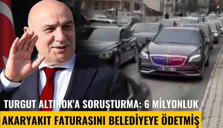 Turgut Altınok'a soruşturma: 6 milyonluk akaryakıt faturasını belediyeye ödetmiş