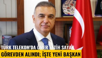 Türk Telekom'da Ömer Fatih Sayan görevden alındı; İşte yeni başkan