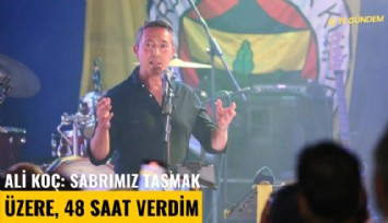 Ali Koç: Sabrımız taşmak üzere, 48 saat verdim