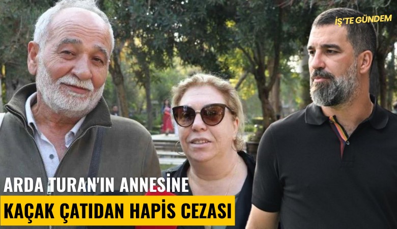 Arda Turan'ın annesine kaçak çatıdan hapis cezası