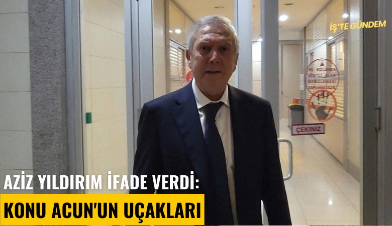 Aziz Yıldırım ifade verdi: Konu Acun'un uçakları