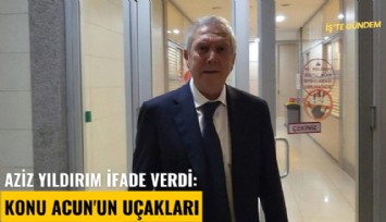 Aziz Yıldırım ifade verdi: Konu Acun'un uçakları