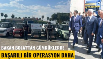 Bakan Bolat'tan gümrüklerde başarılı bir operasyon daha