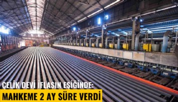 Çelik devi iflasın eşiğinde: Mahkeme 2 ay süre verdi