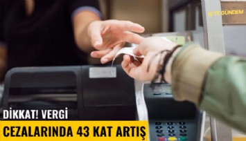 Dikkat! Vergi cezalarında 43 kat artış