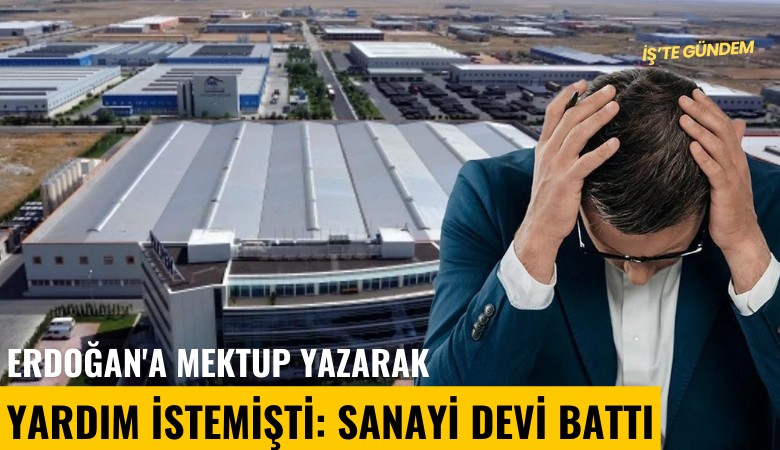 Erdoğan'a mektup yazarak yardım istemişti: Sanayi devi battı