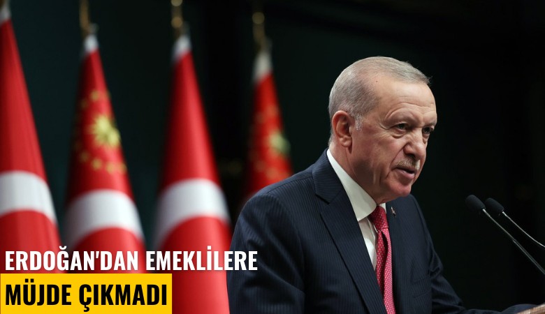 Erdoğan'dan emeklilere müjde çıkmadı