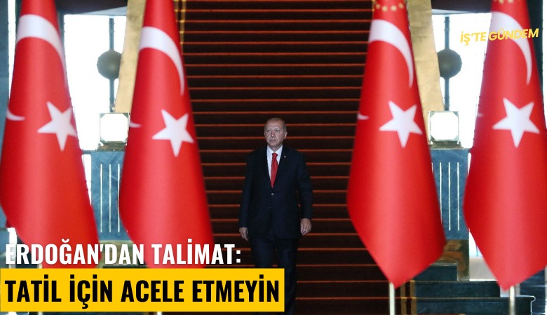 Erdoğan'dan talimat: Tatil için acele etmeyin