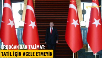 Erdoğan'dan talimat: Tatil için acele etmeyin