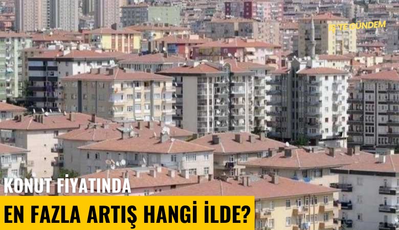 Konut fiyatında en fazla artış hangi ilde?