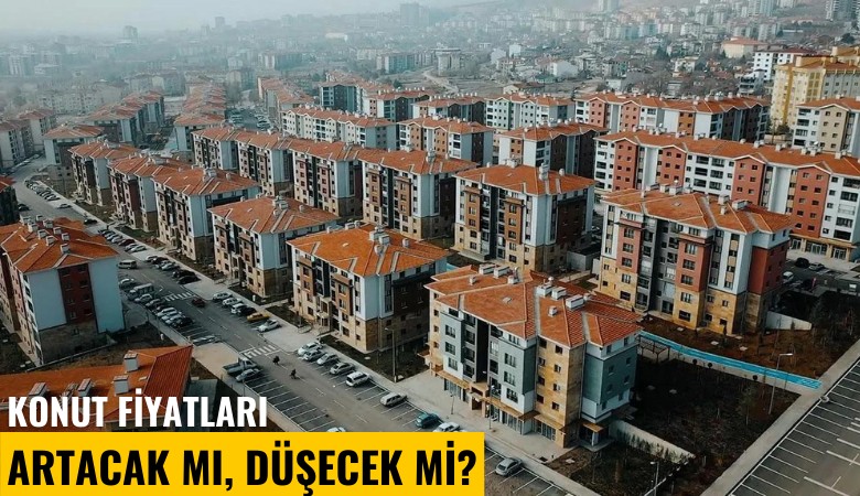 Konut fiyatları artacak mı, düşecek mi?