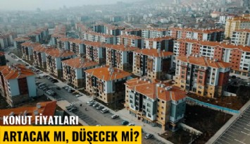 Konut fiyatları artacak mı, düşecek mi?