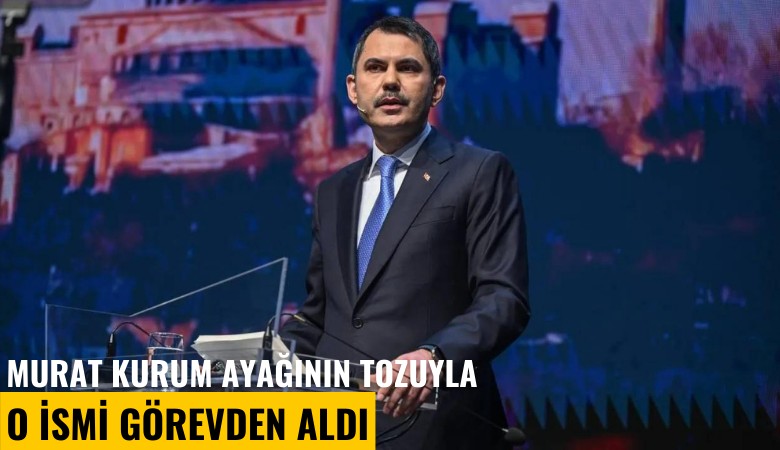 Murat Kurum ayağının tozuyla o ismi görevden aldı