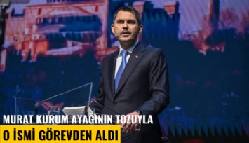 Murat Kurum ayağının tozuyla o ismi görevden aldı