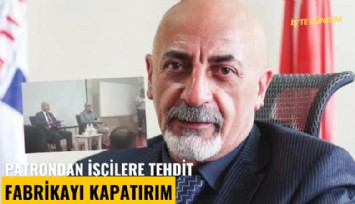 Patrondan işçilere tehdit: Fabrikayı kapatırım