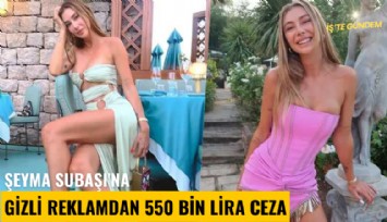 Şeyma Subaşı'na gizli reklamdan 550 bin lira ceza