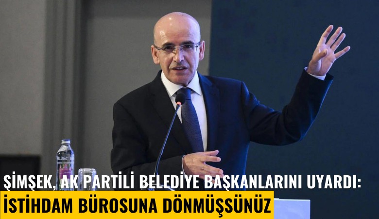 Şimşek, Ak Partili Belediye Başkanlarını uyardı: İstihdam bürosuna dönmüşsünüz