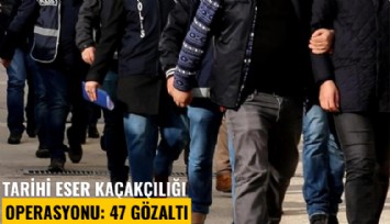 Tarihi eser kaçakçılığı operasyonu: 47 gözaltı