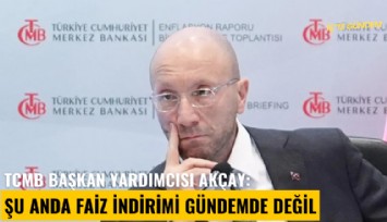 TCMB Başkan yardımcısı Akçay: Şu anda faiz indirimi gündemde değil