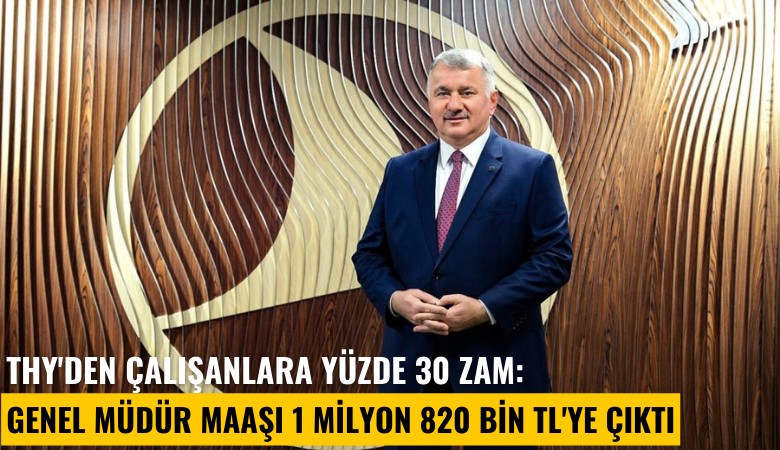 THY'den çalışanlara yüzde 30 zam: Genel Müdür maaşı 1 milyon 820 Bin TL'ye çıktı