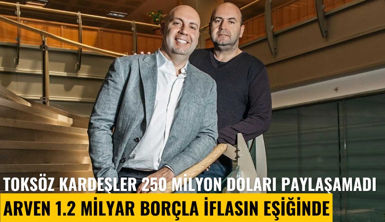 Toksöz kardeşler 250 milyon doları paylaşamadı; Arven 1.2 milyar borçla iflasın eşiğinde