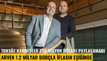 Toksöz kardeşler 250 milyon doları paylaşamadı; Arven 1.2 milyar borçla iflasın eşiğinde