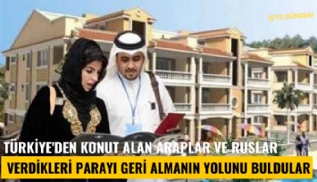 Türkiye'den konut alan Araplar ve Ruslar verdikleri parayı geri almanın yolunu buldular