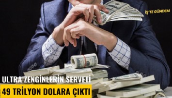 Ultra zenginlerin serveti 49 trilyon dolara çıktı