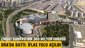 Ziraat Bankası'nın 300 milyon eurosu Ora'da battı: İflas yolu açıldı