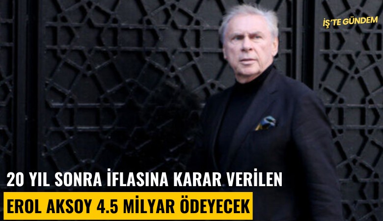 20 yıl sonra iflasına karar verilen Erol Aksoy 4.5 milyar ödeyecek