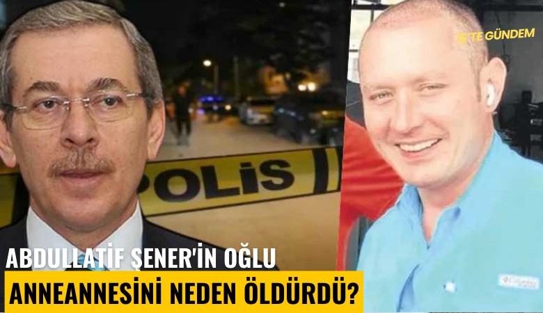 Abdullatif Şener'in oğlu anneannesini neden öldürdü?