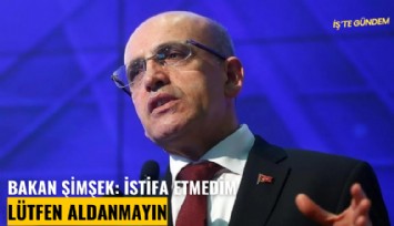 Bakan Şimşek: İstifa etmedim, lütfen aldanmayın