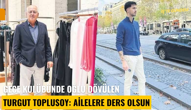 Boaz adlı gece kulübünde oğlu dövülen Turgut Toplusoy: Ailelere ders olsun