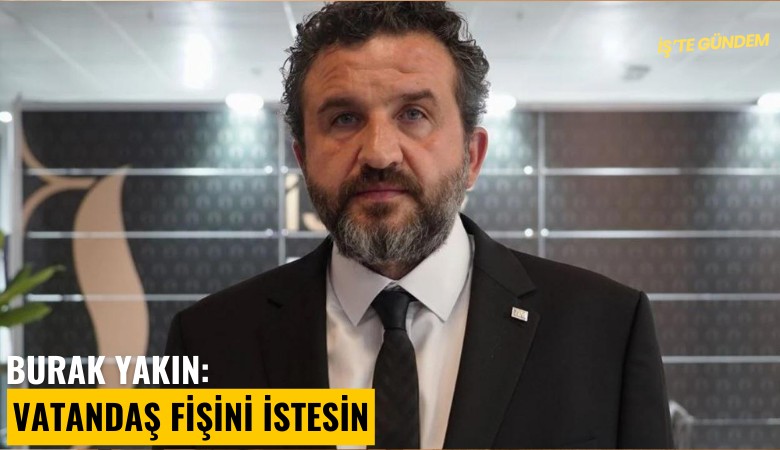 Burak Yakın: Vatandaş fişini istesin