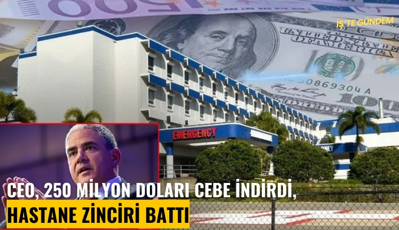 CEO, 250 milyon doları cebe indirdi, hastane zinciri battı