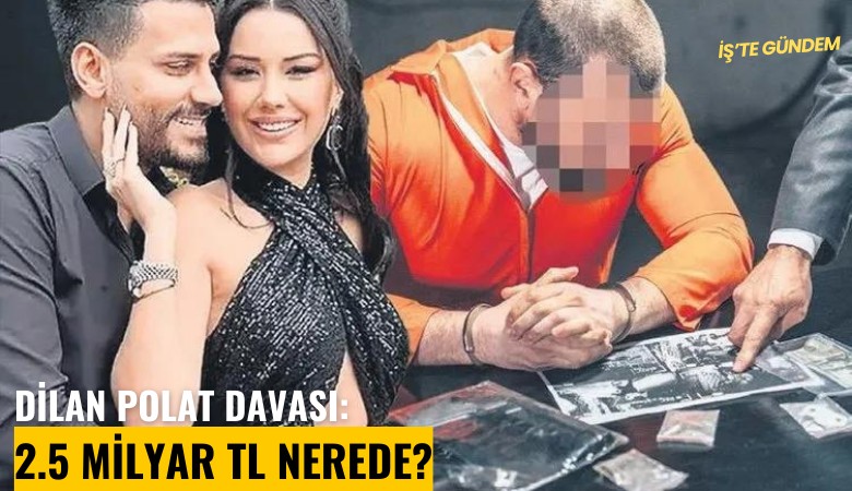 Dilan Polat davası: 2.5 milyar TL nerede?