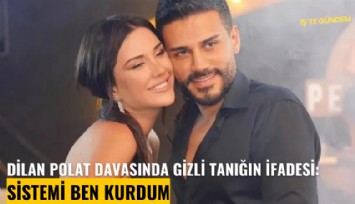 Dilan Polat davasında gizli tanığın ifadesi: Sistemi ben kurdum